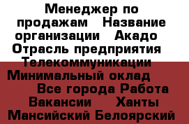 Менеджер по продажам › Название организации ­ Акадо › Отрасль предприятия ­ Телекоммуникации › Минимальный оклад ­ 40 000 - Все города Работа » Вакансии   . Ханты-Мансийский,Белоярский г.